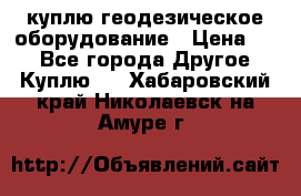 куплю геодезическое оборудование › Цена ­ - - Все города Другое » Куплю   . Хабаровский край,Николаевск-на-Амуре г.